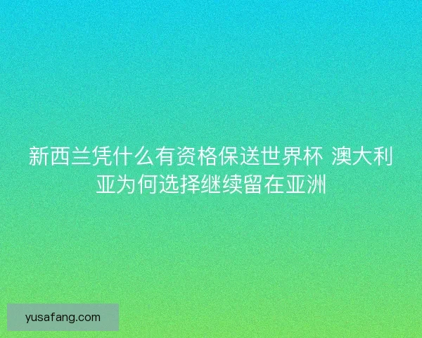 新西兰凭什么有资格保送世界杯 澳大利亚为何选择继续留在亚洲