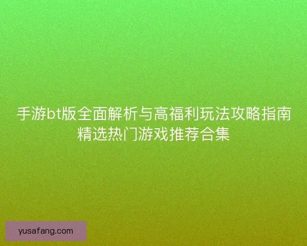 手游bt版全面解析与高福利玩法攻略指南精选热门游戏推荐合集
