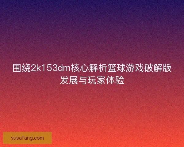 围绕2k153dm核心解析篮球游戏破解版发展与玩家体验