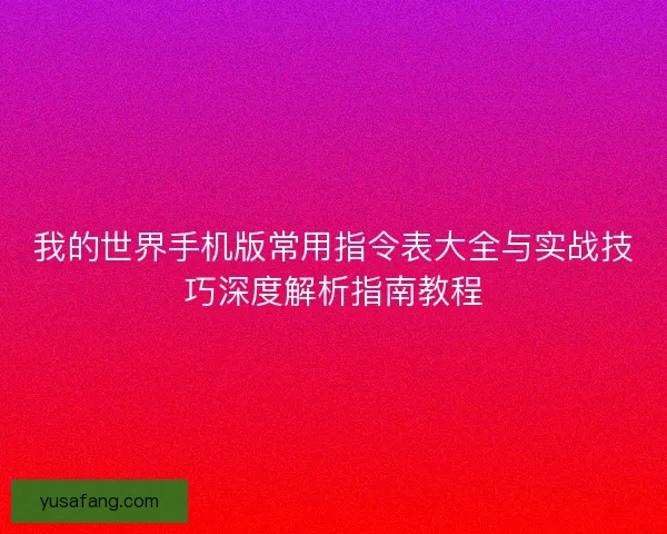 我的世界手机版常用指令表大全与实战技巧深度解析指南教程