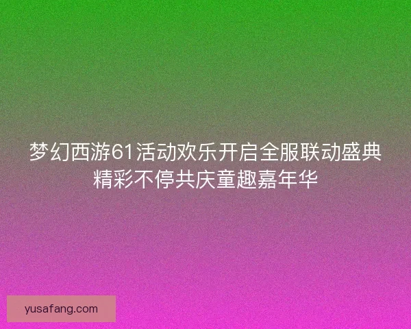梦幻西游61活动欢乐开启全服联动盛典精彩不停共庆童趣嘉年华