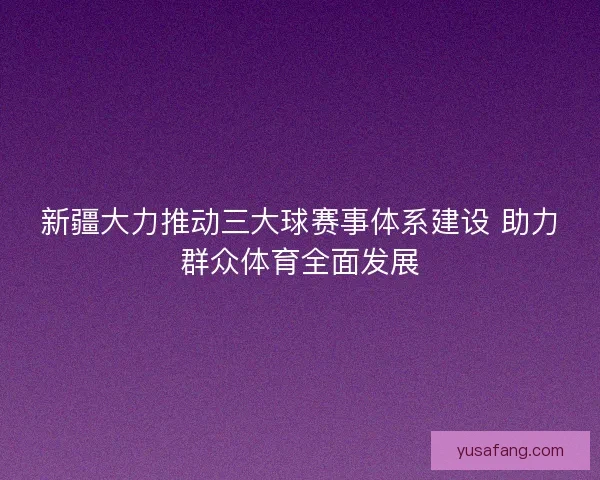 新疆大力推动三大球赛事体系建设 助力群众体育全面发展