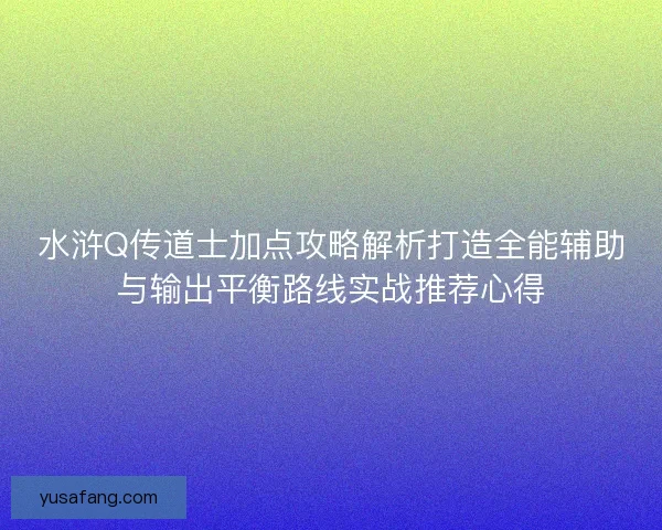 水浒Q传道士加点攻略解析打造全能辅助与输出平衡路线实战推荐心得 水浒Q传道士加点攻略解析打造全能辅助与输出平衡路线实战推荐心得
