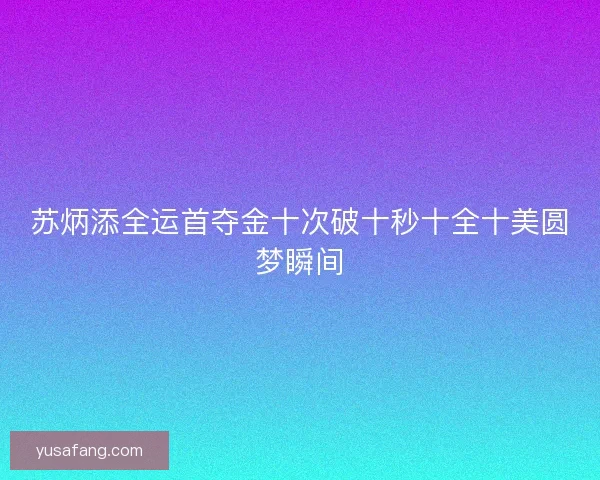 苏炳添全运首夺金十次破十秒十全十美圆梦瞬间