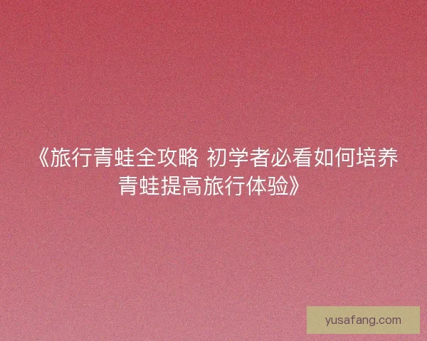 《旅行青蛙全攻略 初学者必看如何培养青蛙提高旅行体验》