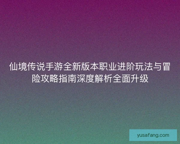 仙境传说手游全新版本职业进阶玩法与冒险攻略指南深度解析全面升级 仙境传说手游全新版本职业进阶玩法与冒险攻略指南深度解析全面升级
