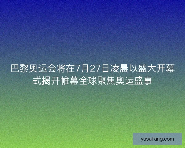 巴黎奥运会将在7月27日凌晨以盛大开幕式揭开帷幕全球聚焦奥运盛事