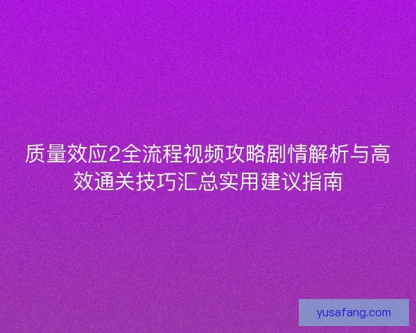 质量效应2全流程视频攻略剧情解析与高效通关技巧汇总实用建议指南