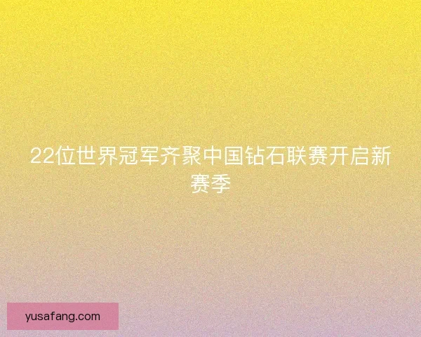 22位世界冠军齐聚中国钻石联赛开启新赛季