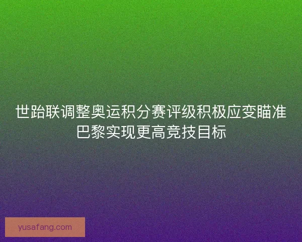 世跆联调整奥运积分赛评级积极应变瞄准巴黎实现更高竞技目标 世跆联调整奥运积分赛评级积极应变瞄准巴黎实现更高竞技目标