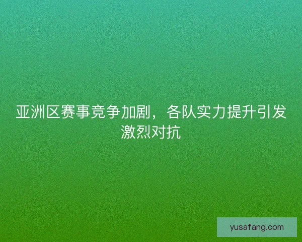 亚洲区赛事竞争加剧，各队实力提升引发激烈对抗