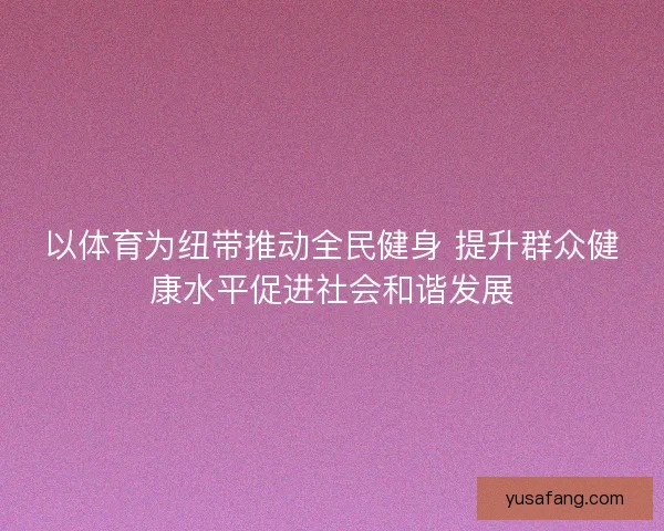 以体育为纽带推动全民健身 提升群众健康水平促进社会和谐发展