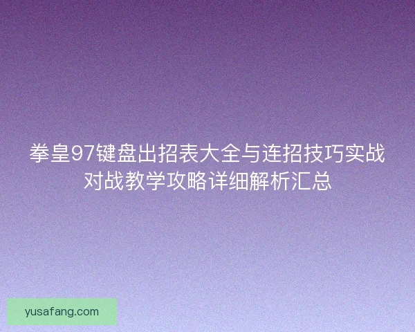 拳皇97键盘出招表大全与连招技巧实战对战教学攻略详细解析汇总 拳皇97键盘出招表大全与连招技巧实战对战教学攻略详细解析汇总