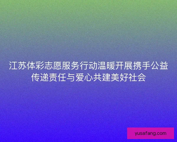 江苏体彩志愿服务行动温暖开展携手公益传递责任与爱心共建美好社会 江苏体彩志愿服务行动温暖开展携手公益传递责任与爱心共建美好社会