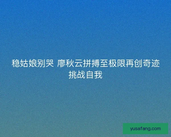 稳姑娘别哭 廖秋云拼搏至极限再创奇迹挑战自我 稳姑娘别哭 廖秋云拼搏至极限再创奇迹挑战自我