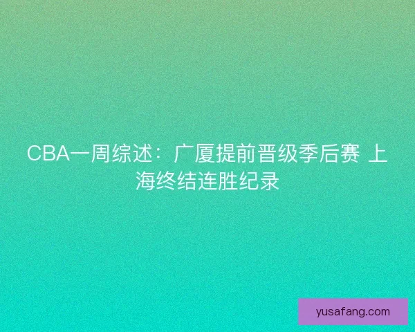 CBA一周综述：广厦提前晋级季后赛 上海终结连胜纪录