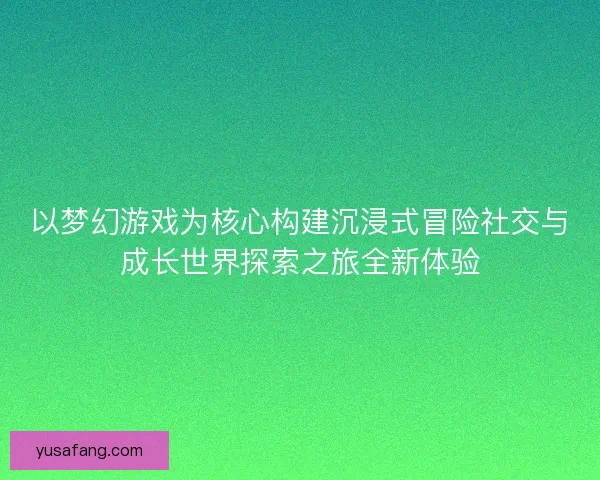 以梦幻游戏为核心构建沉浸式冒险社交与成长世界探索之旅全新体验