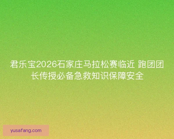 君乐宝2026石家庄马拉松赛临近 跑团团长传授必备急救知识保障安全