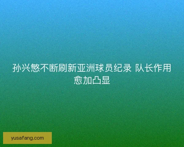 孙兴慜不断刷新亚洲球员纪录 队长作用愈加凸显