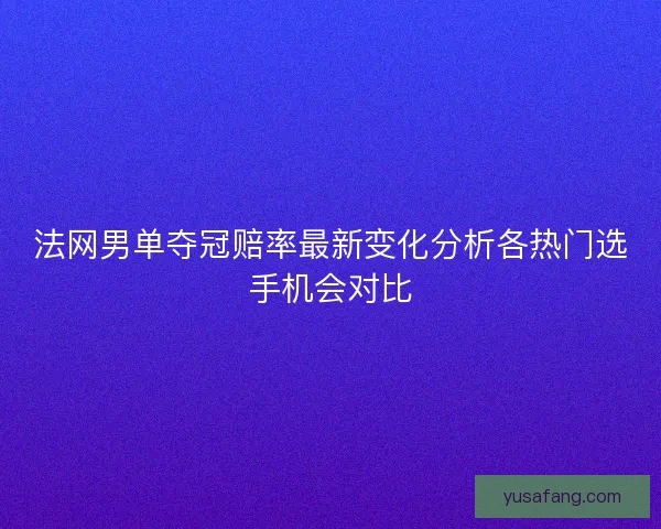法网男单夺冠赔率最新变化分析各热门选手机会对比