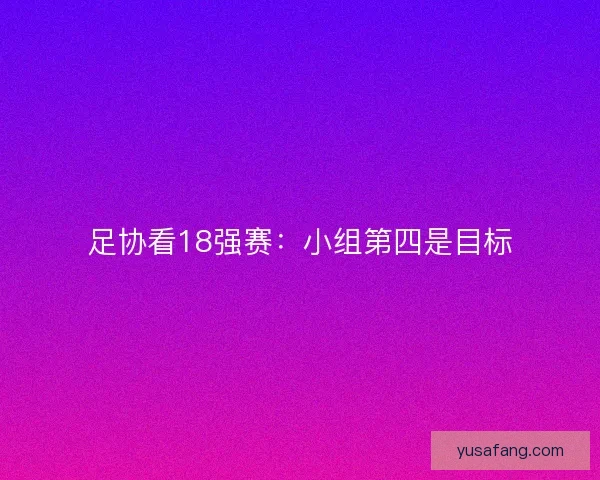 足协看18强赛:小组第四是目标 足协看18强赛:小组第四是目标