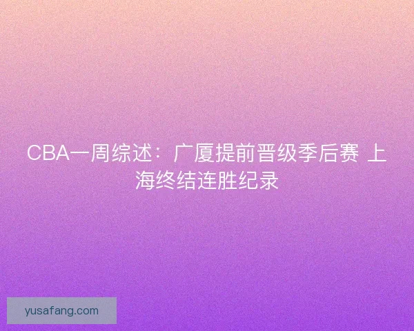 CBA一周综述:广厦提前晋级季后赛 上海终结连胜纪录 CBA一周综述:广厦提前晋级季后赛 上海终结连胜纪录