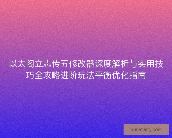以太阁立志传五修改器深度解析与实用技巧全攻略进阶玩法平衡优化指南