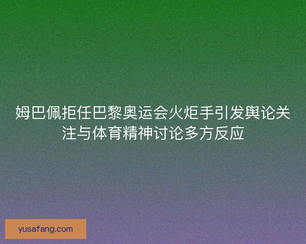 姆巴佩拒任巴黎奥运会火炬手引发舆论关注与体育精神讨论多方反应 姆巴佩拒任巴黎奥运会火炬手引发舆论关注与体育精神讨论多方反应