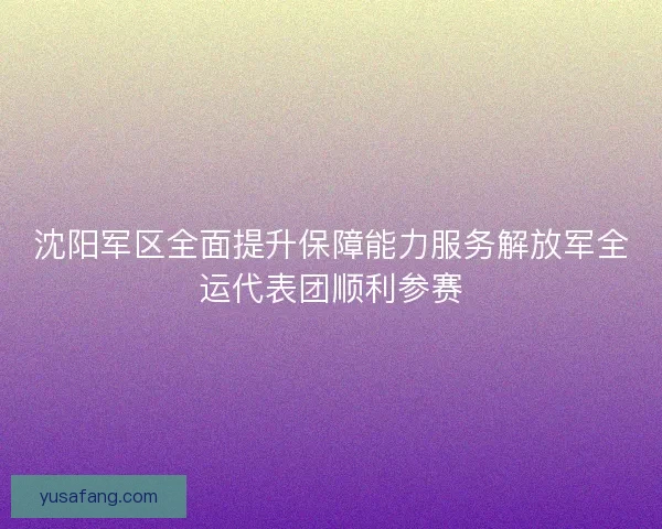沈阳军区全面提升保障能力服务解放军全运代表团顺利参赛