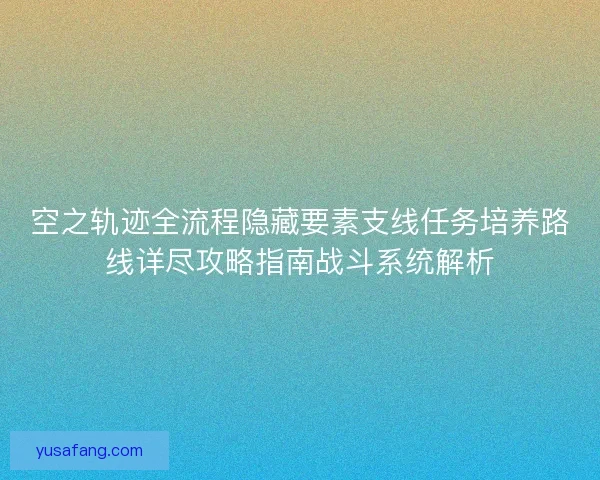 空之轨迹全流程隐藏要素支线任务培养路线详尽攻略指南战斗系统解析 空之轨迹全流程隐藏要素支线任务培养路线详尽攻略指南战斗系统解析