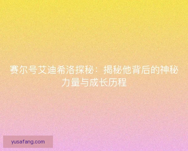 赛尔号艾迪希洛探秘:揭秘他背后的神秘力量与成长历程 赛尔号艾迪希洛探秘:揭秘他背后的神秘力量与成长历程