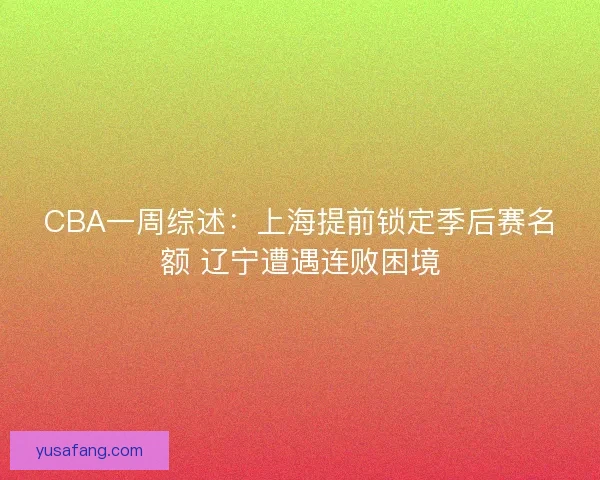 CBA一周综述：上海提前锁定季后赛名额 辽宁遭遇连败困境