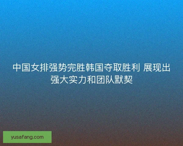 中国女排强势完胜韩国夺取胜利 展现出强大实力和团队默契 中国女排强势完胜韩国夺取胜利 展现出强大实力和团队默契