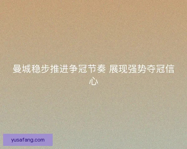 曼城稳步推进争冠节奏 展现强势夺冠信心 曼城稳步推进争冠节奏 展现强势夺冠信心